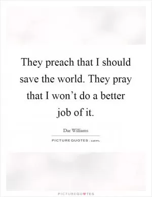 They preach that I should save the world. They pray that I won’t do a better job of it Picture Quote #1