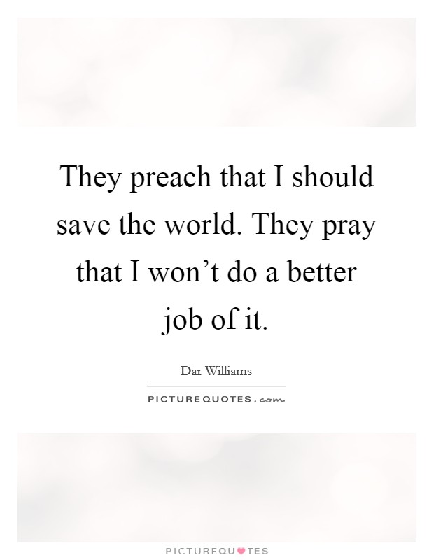 They preach that I should save the world. They pray that I won't do a better job of it. Picture Quote #1