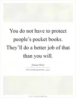 You do not have to protect people’s pocket books. They’ll do a better job of that than you will Picture Quote #1