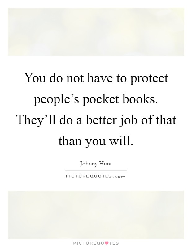 You do not have to protect people's pocket books. They'll do a better job of that than you will. Picture Quote #1