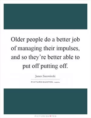 Older people do a better job of managing their impulses, and so they’re better able to put off putting off Picture Quote #1
