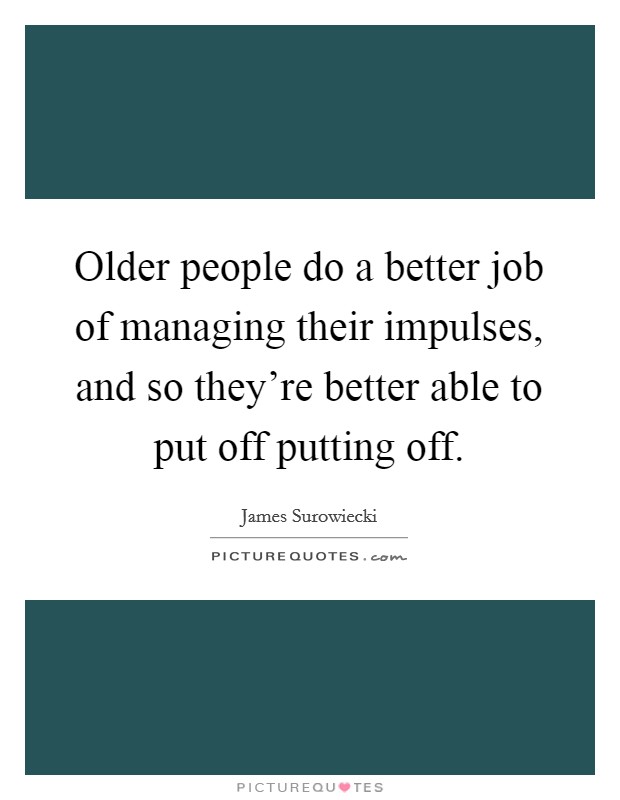 Older people do a better job of managing their impulses, and so they're better able to put off putting off. Picture Quote #1