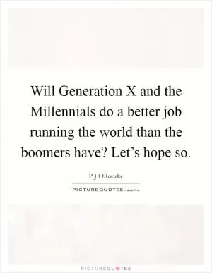 Will Generation X and the Millennials do a better job running the world than the boomers have? Let’s hope so Picture Quote #1