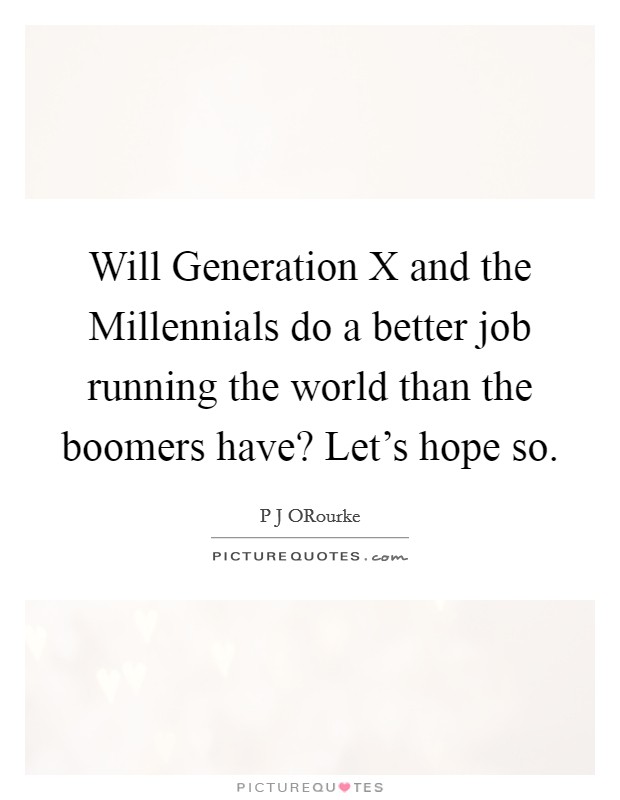 Will Generation X and the Millennials do a better job running the world than the boomers have? Let's hope so. Picture Quote #1