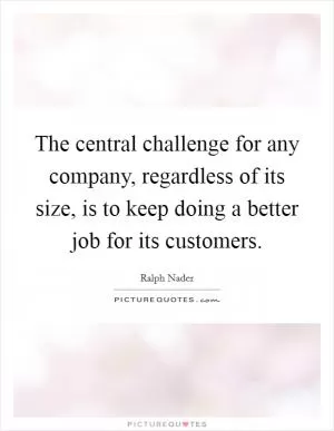 The central challenge for any company, regardless of its size, is to keep doing a better job for its customers Picture Quote #1
