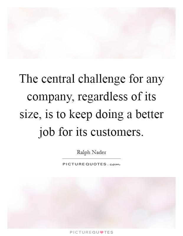 The central challenge for any company, regardless of its size, is to keep doing a better job for its customers. Picture Quote #1