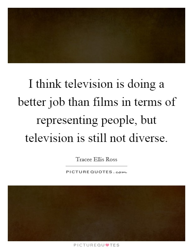 I think television is doing a better job than films in terms of representing people, but television is still not diverse. Picture Quote #1