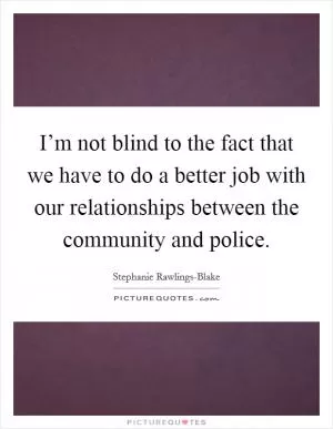 I’m not blind to the fact that we have to do a better job with our relationships between the community and police Picture Quote #1