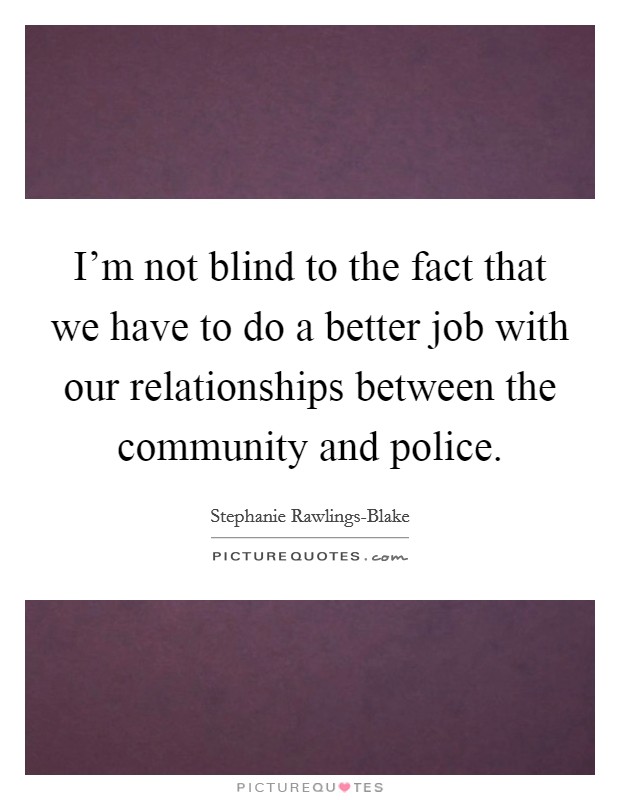 I'm not blind to the fact that we have to do a better job with our relationships between the community and police. Picture Quote #1