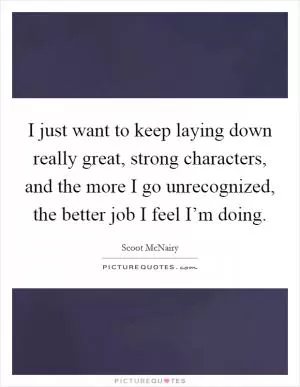 I just want to keep laying down really great, strong characters, and the more I go unrecognized, the better job I feel I’m doing Picture Quote #1