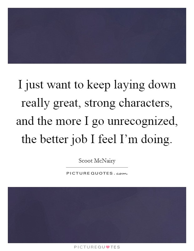 I just want to keep laying down really great, strong characters, and the more I go unrecognized, the better job I feel I'm doing. Picture Quote #1