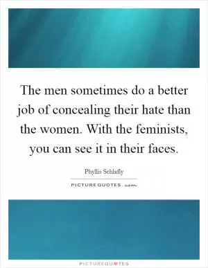 The men sometimes do a better job of concealing their hate than the women. With the feminists, you can see it in their faces Picture Quote #1