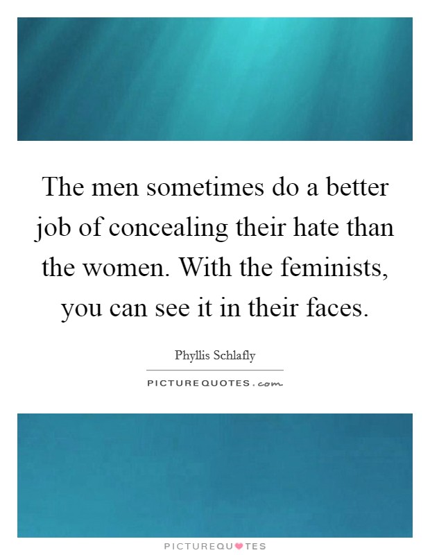 The men sometimes do a better job of concealing their hate than the women. With the feminists, you can see it in their faces. Picture Quote #1