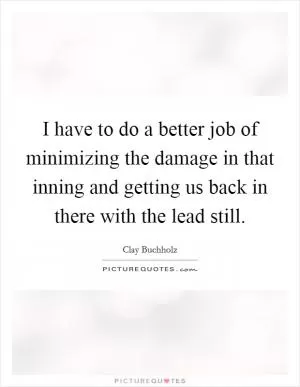 I have to do a better job of minimizing the damage in that inning and getting us back in there with the lead still Picture Quote #1
