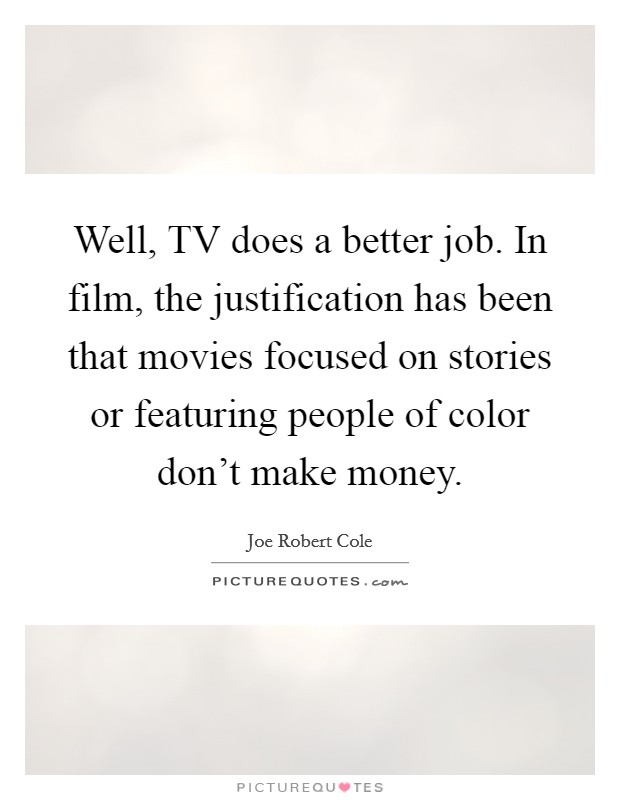 Well, TV does a better job. In film, the justification has been that movies focused on stories or featuring people of color don't make money. Picture Quote #1