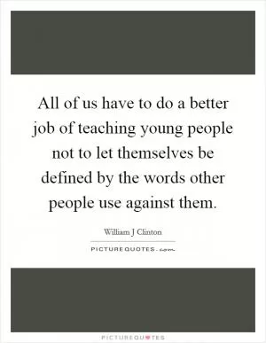 All of us have to do a better job of teaching young people not to let themselves be defined by the words other people use against them Picture Quote #1