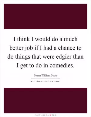 I think I would do a much better job if I had a chance to do things that were edgier than I get to do in comedies Picture Quote #1