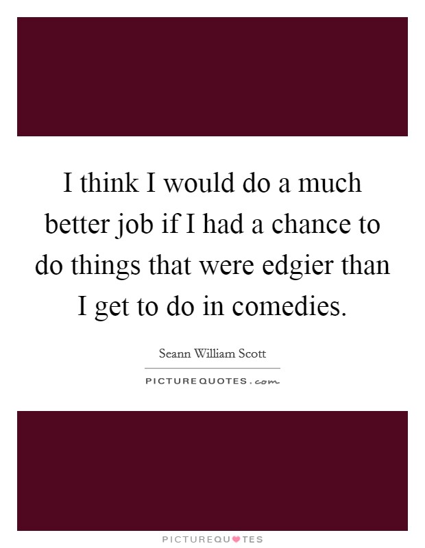 I think I would do a much better job if I had a chance to do things that were edgier than I get to do in comedies. Picture Quote #1