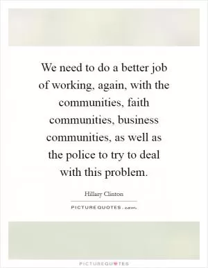 We need to do a better job of working, again, with the communities, faith communities, business communities, as well as the police to try to deal with this problem Picture Quote #1