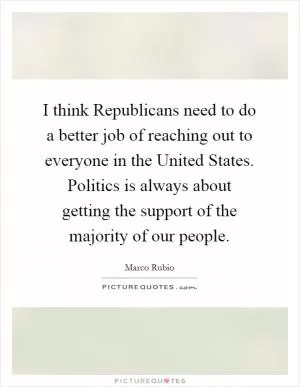 I think Republicans need to do a better job of reaching out to everyone in the United States. Politics is always about getting the support of the majority of our people Picture Quote #1