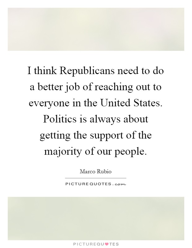 I think Republicans need to do a better job of reaching out to everyone in the United States. Politics is always about getting the support of the majority of our people. Picture Quote #1