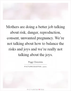 Mothers are doing a better job talking about risk, danger, reproduction, consent, unwanted pregnancy. We’re not talking about how to balance the risks and joys and we’re really not talking about the joys Picture Quote #1