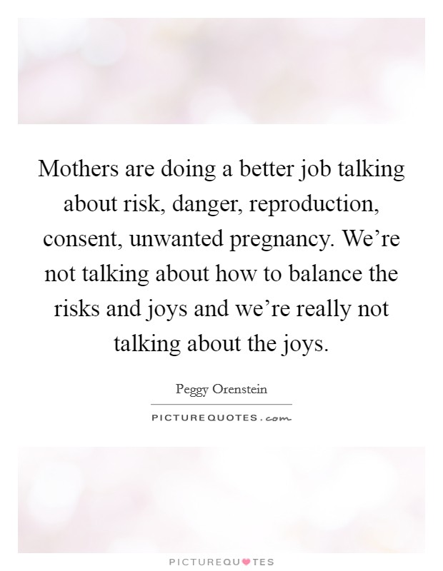 Mothers are doing a better job talking about risk, danger, reproduction, consent, unwanted pregnancy. We're not talking about how to balance the risks and joys and we're really not talking about the joys. Picture Quote #1