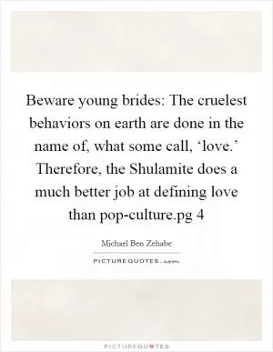 Beware young brides: The cruelest behaviors on earth are done in the name of, what some call, ‘love.’ Therefore, the Shulamite does a much better job at defining love than pop-culture.pg 4 Picture Quote #1
