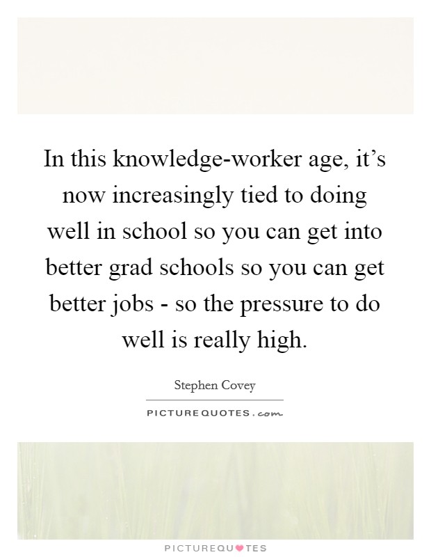 In this knowledge-worker age, it's now increasingly tied to doing well in school so you can get into better grad schools so you can get better jobs - so the pressure to do well is really high. Picture Quote #1