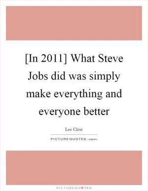 [In 2011] What Steve Jobs did was simply make everything and everyone better Picture Quote #1