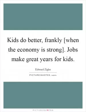 Kids do better, frankly [when the economy is strong]. Jobs make great years for kids Picture Quote #1