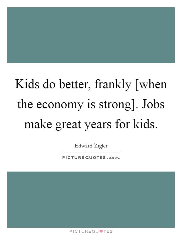 Kids do better, frankly [when the economy is strong]. Jobs make great years for kids. Picture Quote #1