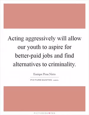 Acting aggressively will allow our youth to aspire for better-paid jobs and find alternatives to criminality Picture Quote #1