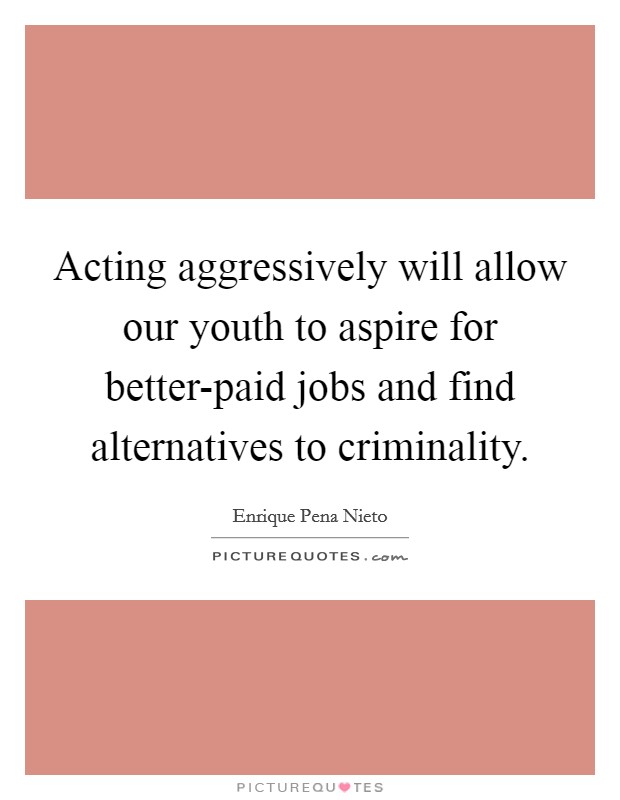 Acting aggressively will allow our youth to aspire for better-paid jobs and find alternatives to criminality. Picture Quote #1