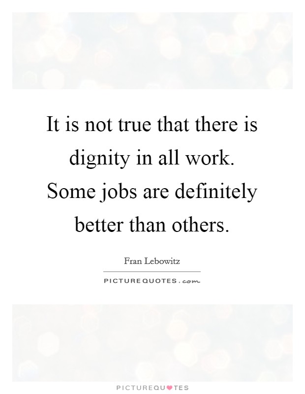 It is not true that there is dignity in all work. Some jobs are definitely better than others. Picture Quote #1