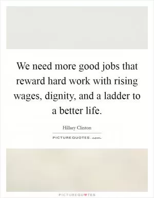 We need more good jobs that reward hard work with rising wages, dignity, and a ladder to a better life Picture Quote #1
