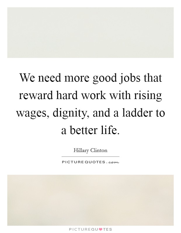 We need more good jobs that reward hard work with rising wages, dignity, and a ladder to a better life. Picture Quote #1