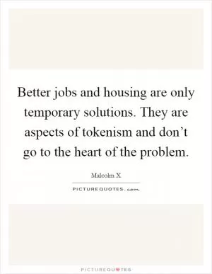 Better jobs and housing are only temporary solutions. They are aspects of tokenism and don’t go to the heart of the problem Picture Quote #1