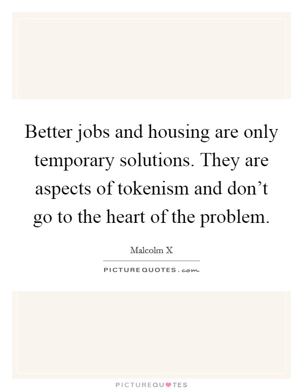 Better jobs and housing are only temporary solutions. They are aspects of tokenism and don't go to the heart of the problem. Picture Quote #1