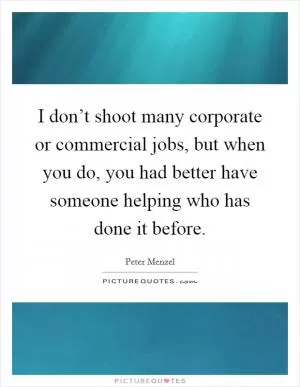 I don’t shoot many corporate or commercial jobs, but when you do, you had better have someone helping who has done it before Picture Quote #1