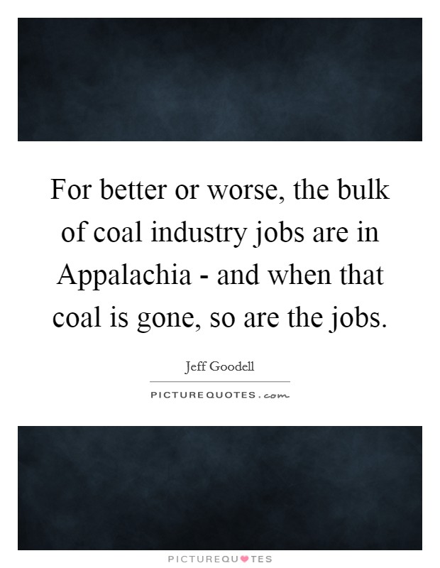 For better or worse, the bulk of coal industry jobs are in Appalachia - and when that coal is gone, so are the jobs. Picture Quote #1