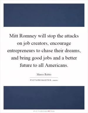 Mitt Romney will stop the attacks on job creators, encourage entrepreneurs to chase their dreams, and bring good jobs and a better future to all Americans Picture Quote #1