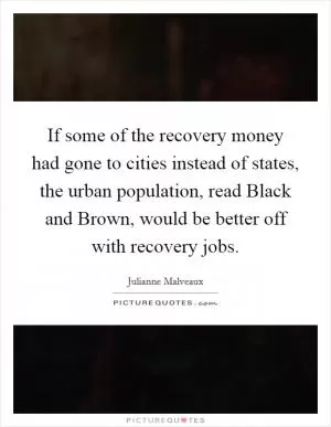 If some of the recovery money had gone to cities instead of states, the urban population, read Black and Brown, would be better off with recovery jobs Picture Quote #1