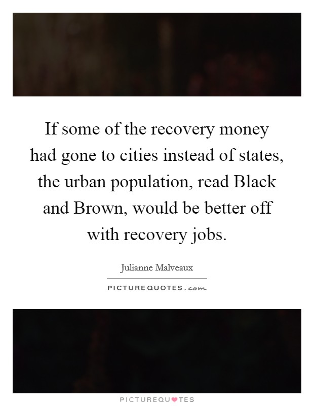 If some of the recovery money had gone to cities instead of states, the urban population, read Black and Brown, would be better off with recovery jobs. Picture Quote #1