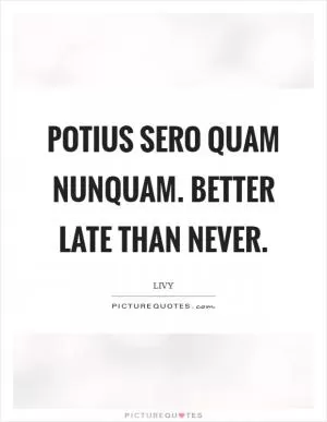 Potius sero quam nunquam. Better late than never Picture Quote #1