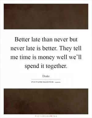 Better late than never but never late is better. They tell me time is money well we’ll spend it together Picture Quote #1