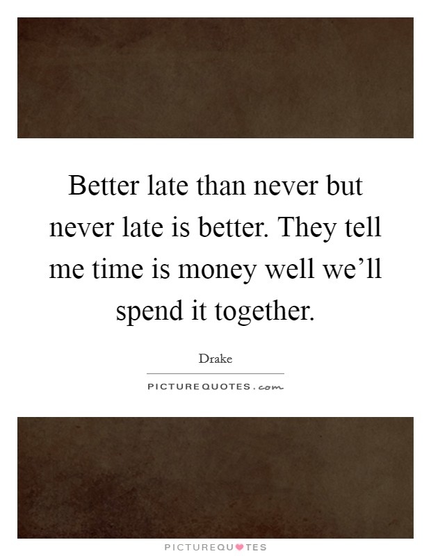 Better late than never but never late is better. They tell me time is money well we'll spend it together. Picture Quote #1