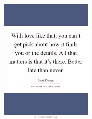 With love like that, you can’t get pick about how it finds you or the details. All that matters is that it’s there. Better late than never Picture Quote #1
