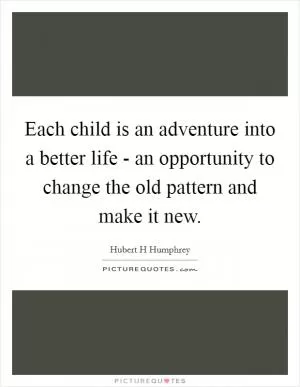 Each child is an adventure into a better life - an opportunity to change the old pattern and make it new Picture Quote #1
