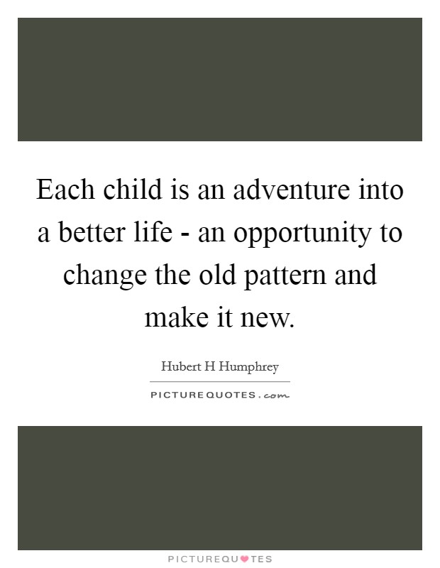 Each child is an adventure into a better life - an opportunity to change the old pattern and make it new. Picture Quote #1